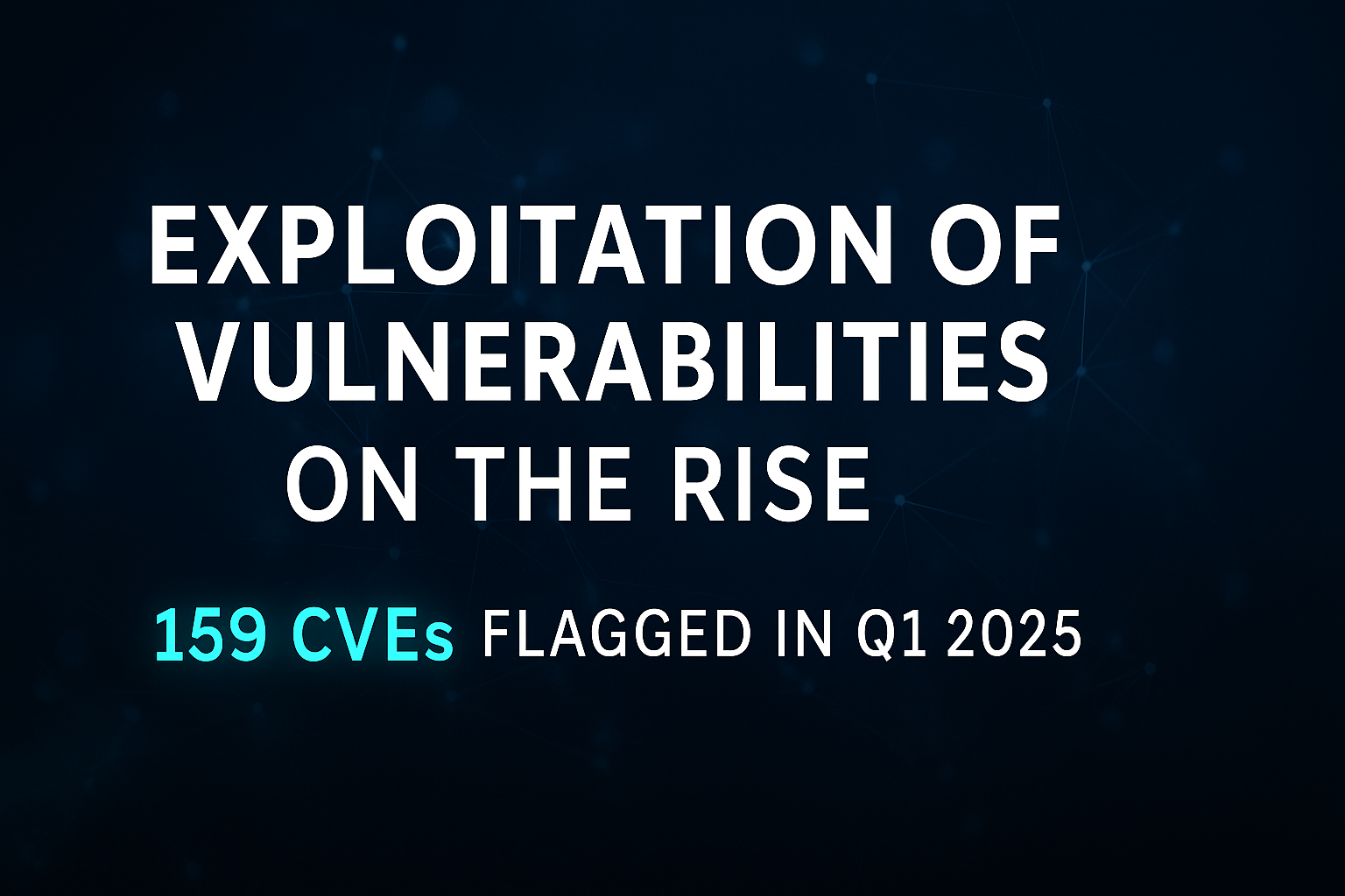 Exploitation of Vulnerabilities on the Rise: 159 CVEs Flagged in Q1 2025